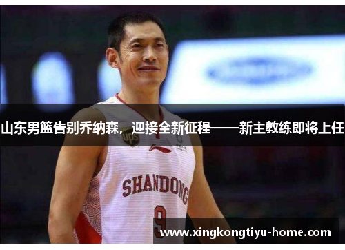 山东男篮告别乔纳森，迎接全新征程——新主教练即将上任