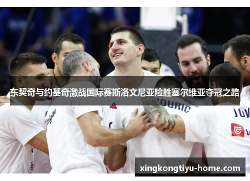东契奇与约基奇激战国际赛斯洛文尼亚险胜塞尔维亚夺冠之路