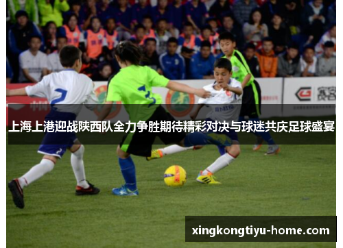 上海上港迎战陕西队全力争胜期待精彩对决与球迷共庆足球盛宴