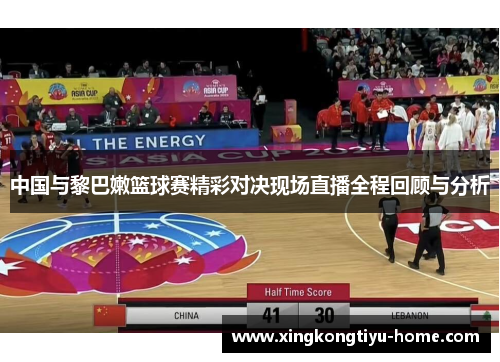 中国与黎巴嫩篮球赛精彩对决现场直播全程回顾与分析