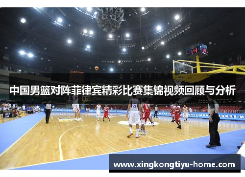 中国男篮对阵菲律宾精彩比赛集锦视频回顾与分析
