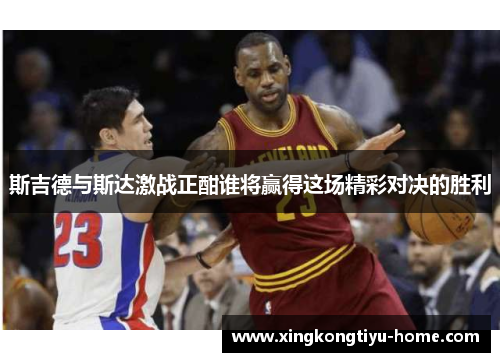 斯吉德与斯达激战正酣谁将赢得这场精彩对决的胜利