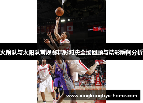 火箭队与太阳队常规赛精彩对决全场回顾与精彩瞬间分析